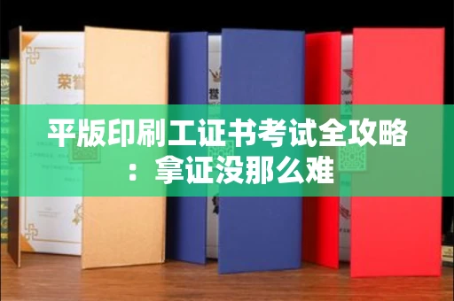 昆明平版印刷工证书考试全攻略:拿证没那么难