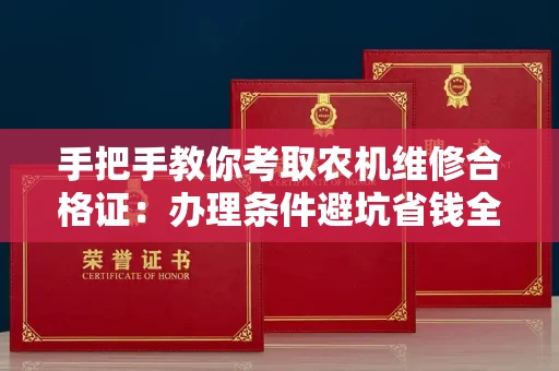昆明手把手教你考取农机维修合格证:办理条件避坑省钱全攻略