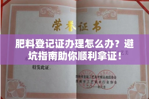 昆明肥料登记证办理怎么办?避坑指南助你顺利拿证!