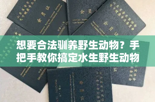 昆明想要合法驯养野生动物?手把手教你搞定水生野生动物驯养证