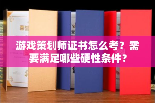昆明游戏策划师证书怎么考?需要满足哪些硬性条件?