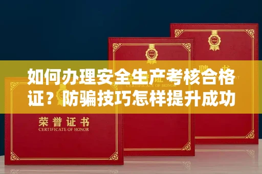 昆明如何办理安全生产考核合格证?防骗技巧怎样提升成功率?