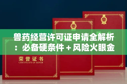 昆明兽药经营许可证申请全解析:必备硬条件+风险火眼金睛术!