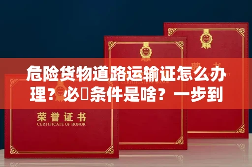 昆明危险货物道路运输证怎么办理?必備条件是啥?一步到位看这篇