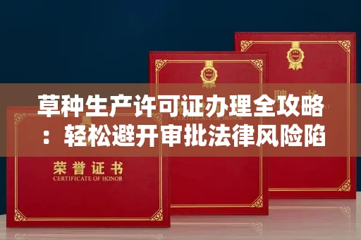昆明草种生产许可证办理全攻略:轻松避开审批法律风险陷阱