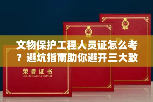 昆明文物保护工程人员证怎么考?避坑指南助你避开三大致命陷阱