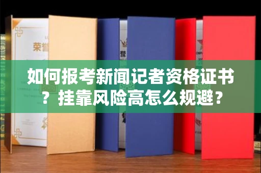 昆明如何报考新闻记者资格证书?挂靠风险高怎么规避?