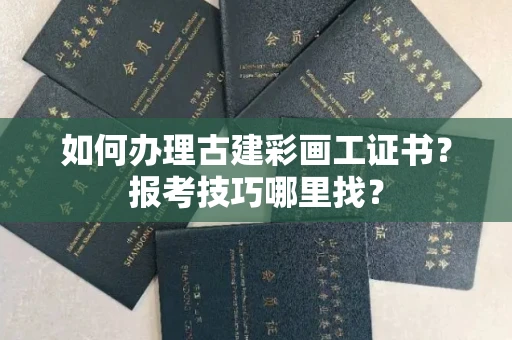 昆明如何办理古建彩画工证书?报考技巧哪里找?
