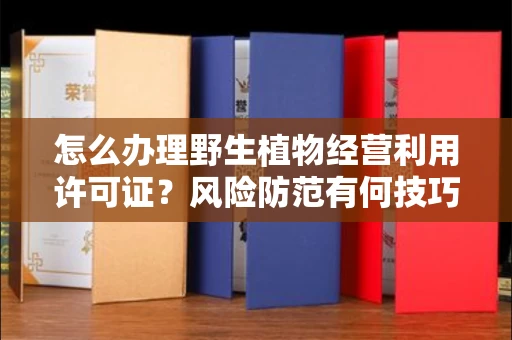 昆明怎么办理野生植物经营利用许可证?风险防范有何技巧?