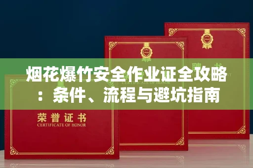 昆明烟花爆竹安全作业证全攻略:条件、流程与避坑指南