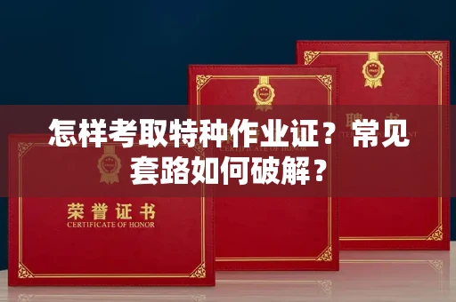 昆明怎样考取特种作业证?常见套路如何破解?