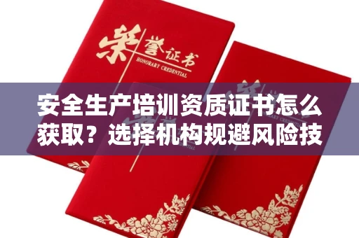 昆明安全生产培训资质证书怎么获取?选择机构规避风险技巧有哪些?