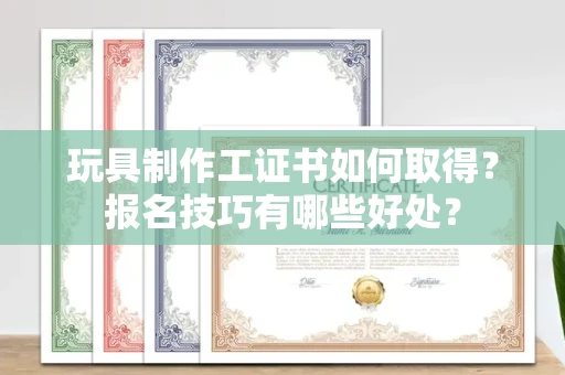 昆明玩具制作工证书如何取得?报名技巧有哪些好处?