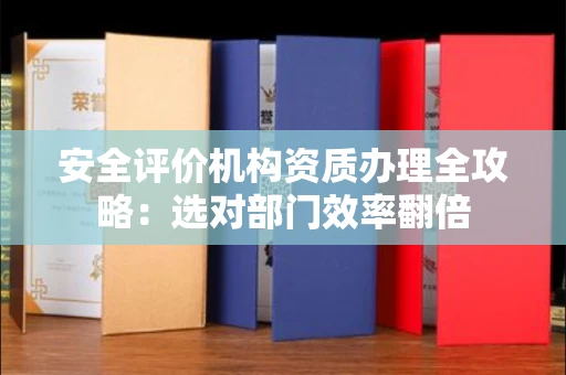 昆明安全评价机构资质办理全攻略:选对部门效率翻倍