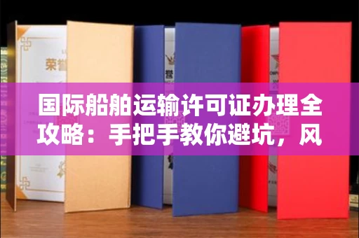 昆明国际船舶运输许可证办理全攻略:手把手教你避坑,风险防范技巧一网打尽