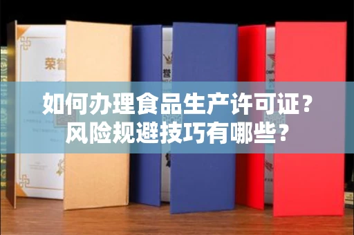 昆明如何办理食品生产许可证?风险规避技巧有哪些?