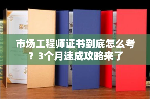昆明市场工程师证书到底怎么考?3个月速成攻略来了