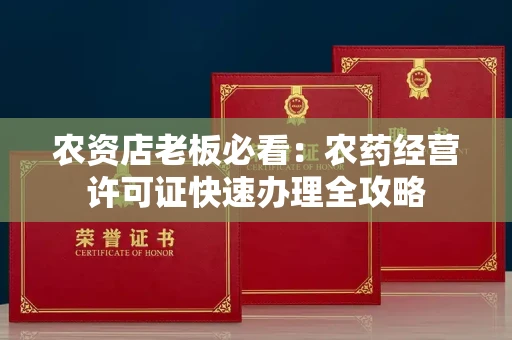 昆明农资店老板必看:农药经营许可证快速办理全攻略