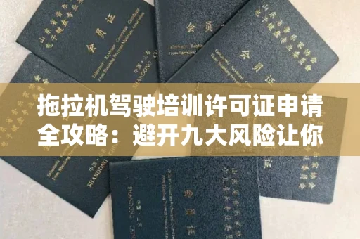 昆明拖拉机驾驶培训许可证申请全攻略:避开九大风险让你少走弯路