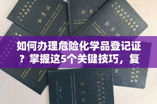 昆明如何办理危险化学品登记证?掌握这5个关键技巧,复杂流程轻松搞定