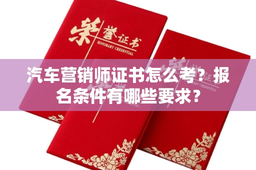 昆明汽车营销师证书怎么考?报名条件有哪些要求? 昆明汽车营销师证书怎么考?报名条件有哪些要求?