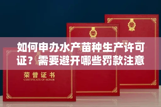 昆明如何申办水产苗种生产许可证?需要避开哪些罚款注意?