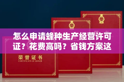 昆明怎么申请蜂种生产经营许可证?花费高吗?省钱方案这里