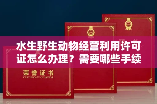 昆明水生野生动物经营利用许可证怎么办理？需要哪些手续？