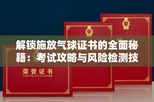 昆明解锁施放气球证书的全面秘籍:考试攻略与风险检测技巧