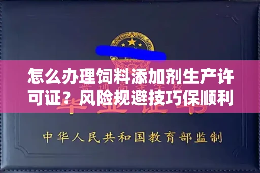 昆明怎么办理饲料添加剂生产许可证?风险规避技巧保顺利获批?
