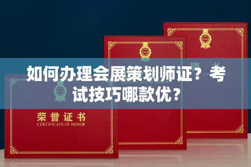 昆明如何办理会展策划师证?考试技巧哪款优?