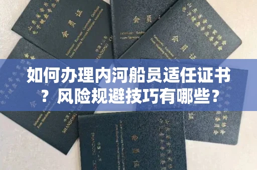 昆明如何办理内河船员适任证书?风险规避技巧有哪些?