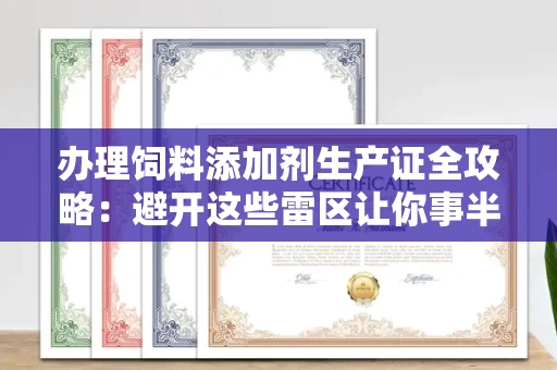 昆明办理饲料添加剂生产证全攻略:避开这些雷区让你事半功倍