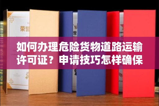 昆明如何办理危险货物道路运输许可证?申请技巧怎样确保通过?