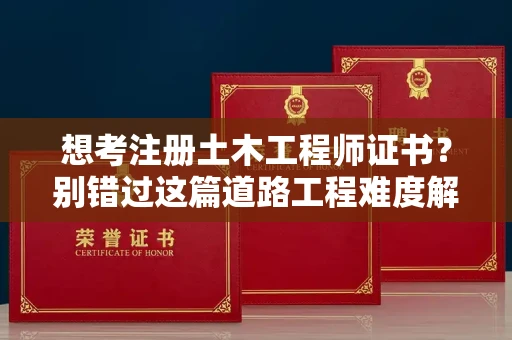 昆明想考注册土木工程师证书？别错过这篇道路工程难度解析