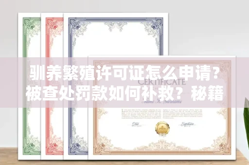 昆明驯养繁殖许可证怎么申请？被查处罚款如何补救？秘籍在此