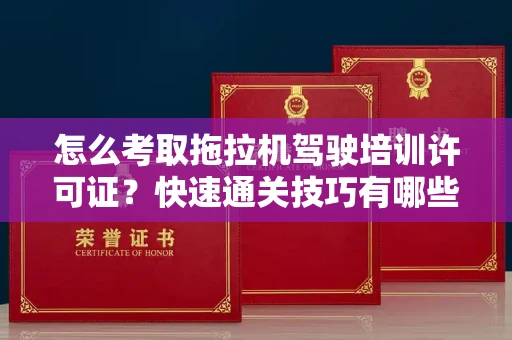 昆明怎么考取拖拉机驾驶培训许可证?快速通关技巧有哪些?