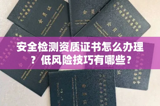 昆明安全检测资质证书怎么办理?低风险技巧有哪些?