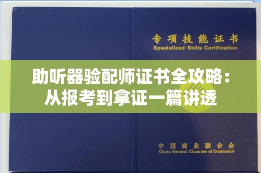 昆明助听器验配师证书全攻略:从报考到拿证一篇讲透