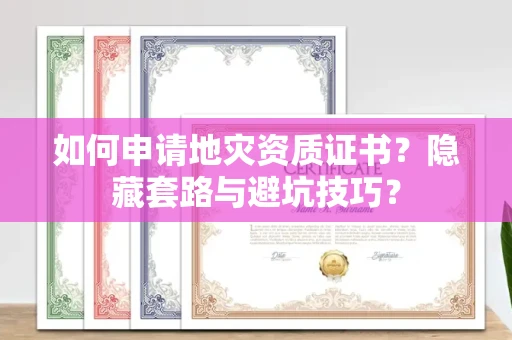 昆明如何申请地灾资质证书?隐藏套路与避坑技巧?