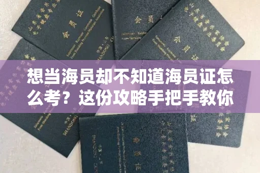昆明想当海员却不知道海员证怎么考?这份攻略手把手教你避坑