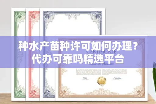 昆明种水产苗种许可如何办理?代办可靠吗精选平台