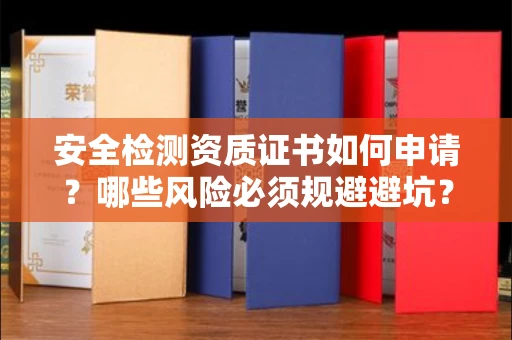 昆明安全检测资质证书如何申请?哪些风险必须规避避坑?