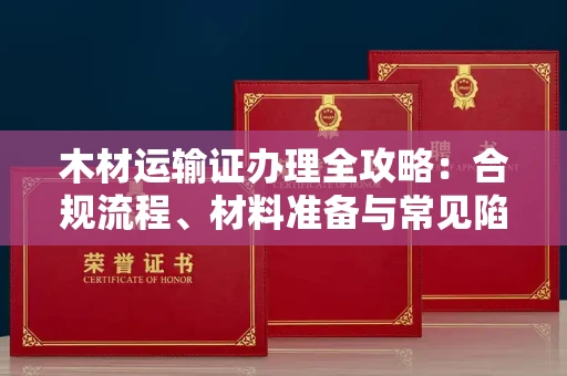 昆明木材运输证办理全攻略:合规流程、材料准备与常见陷阱