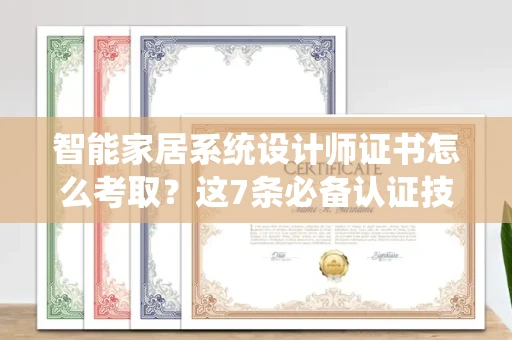 昆明智能家居系统设计师证书怎么考取?这7条必备认证技巧助你快速拿证!