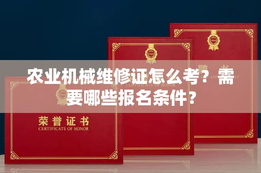 昆明农业机械维修证怎么考?需要哪些报名条件?