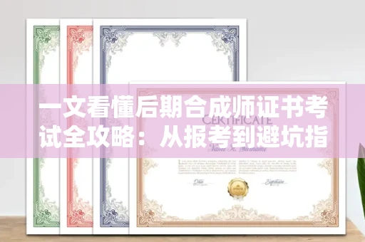 昆明一文看懂后期合成师证书考试全攻略：从报考到避坑指南