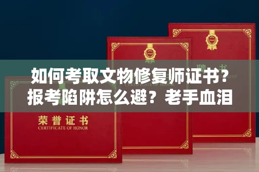 昆明如何考取文物修复师证书?报考陷阱怎么避?老手血泪经验全揭秘