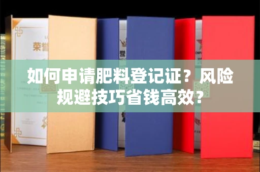 昆明如何申请肥料登记证?风险规避技巧省钱高效?