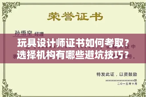昆明玩具设计师证书如何考取?选择机构有哪些避坑技巧?